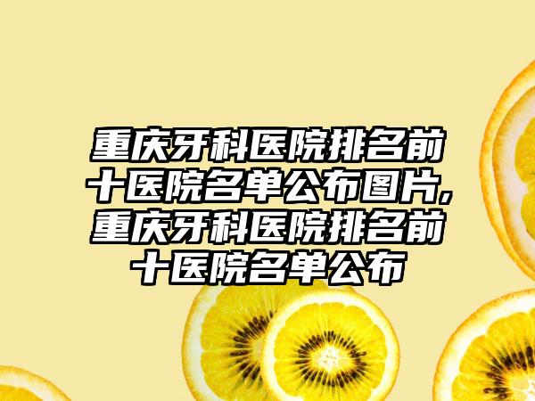 重庆牙科医院排名前十医院名单公布图片,重庆牙科医院排名前十医院名单公布