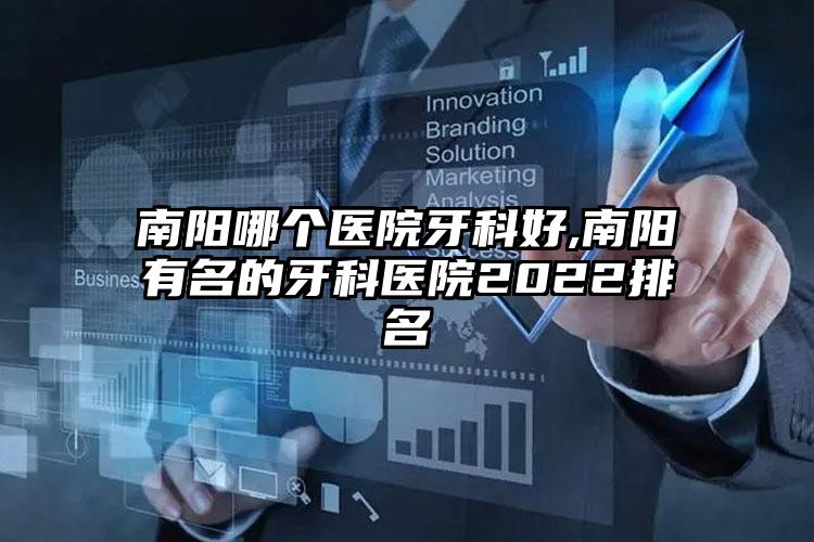 南阳哪个医院牙科好,南阳有名的牙科医院2022排名