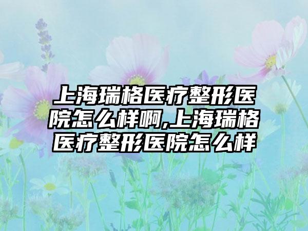 上海瑞格医疗整形医院怎么样啊,上海瑞格医疗整形医院怎么样