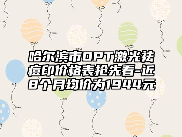 哈尔滨市OPT激光祛痘印价格表抢先看-近8个月均价为1944元