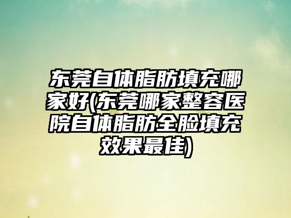 东莞自体脂肪填充哪家好(东莞哪家整容医院自体脂肪全脸填充成果较好)