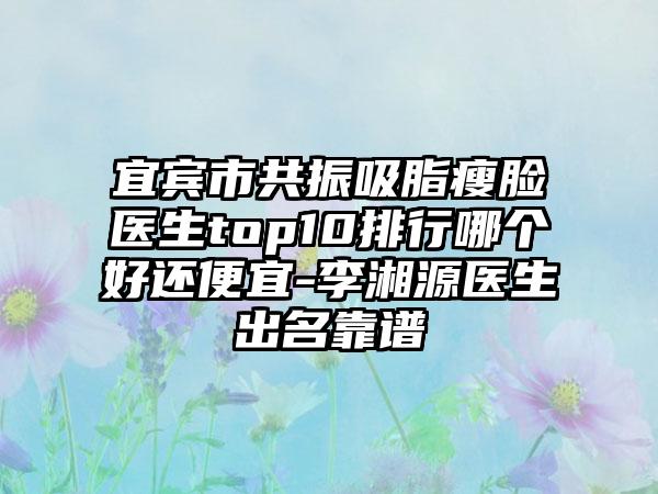 宜宾市共振吸脂瘦脸医生top10排行哪个好还便宜-李湘源医生出名靠谱