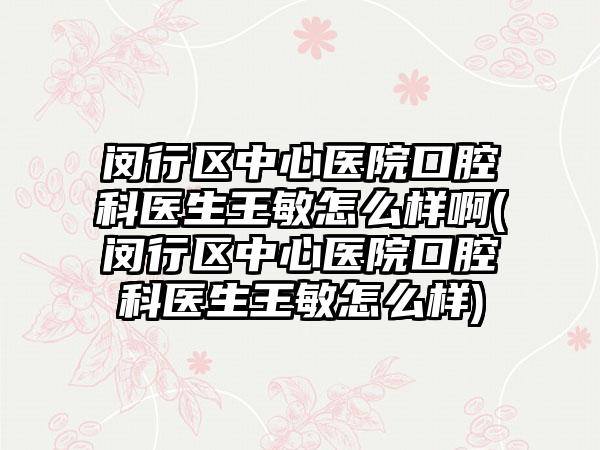 闵行区中心医院口腔科医生王敏怎么样啊(闵行区中心医院口腔科医生王敏怎么样)