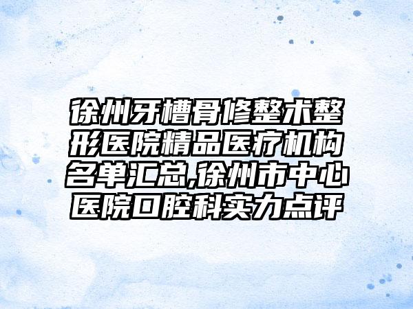 徐州牙槽骨修整术整形医院精品医疗机构名单汇总,徐州市中心医院口腔科实力点评