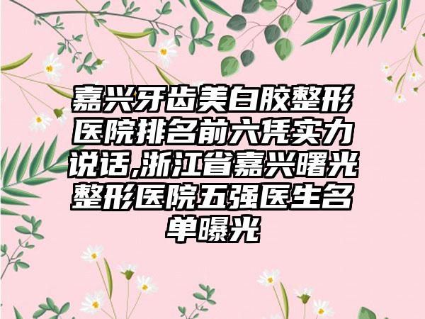 嘉兴牙齿美白胶整形医院排名前六凭实力说话,浙江省嘉兴曙光整形医院五强医生名单曝光