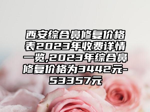 西安综合鼻修复价格表2023年收费详情一览,2023年综合鼻修复价格为3442元-53357元