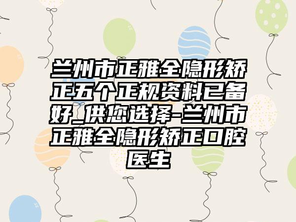 兰州市正雅全隐形矫正五个正规资料已备好_供您选择-兰州市正雅全隐形矫正口腔医生