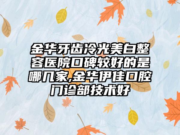 金华牙齿冷光美白整容医院口碑较好的是哪几家,金华伊佳口腔门诊部技术好