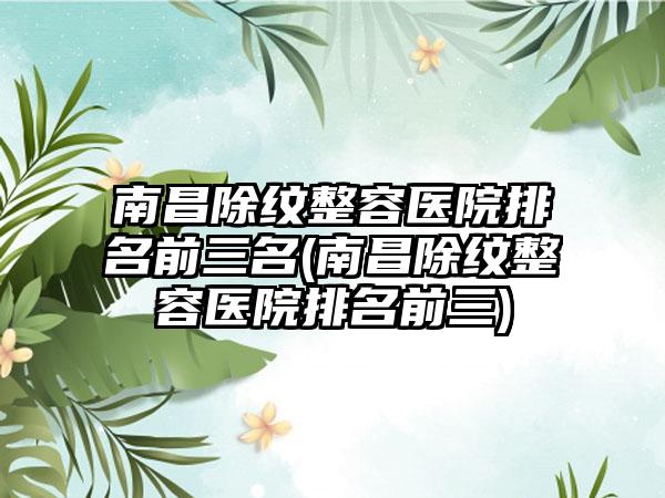 南昌除纹整容医院排名前三名(南昌除纹整容医院排名前三)