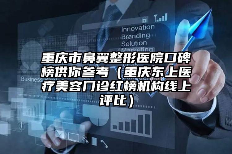 重庆市鼻翼整形医院口碑榜供你参考（重庆东上医疗美容门诊红榜机构线上评比）