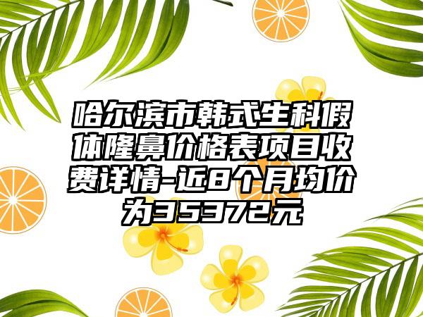 哈尔滨市韩式生科假体隆鼻价格表项目收费详情-近8个月均价为35372元