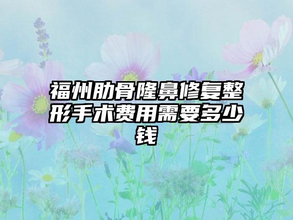 福州肋骨隆鼻修复整形手术费用需要多少钱