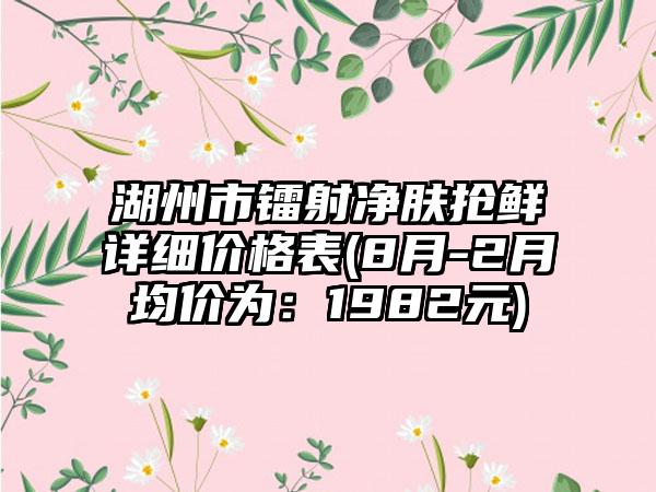 湖州市镭射净肤抢鲜详细价格表(8月-2月均价为：1982元)