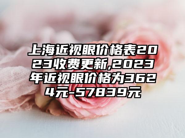 上海近视眼价格表2023收费更新,2023年近视眼价格为3624元-57839元