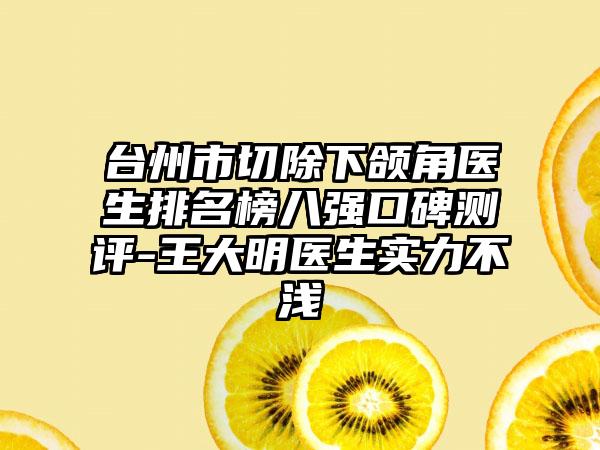 台州市切除下颌角医生排名榜八强口碑测评-王大明医生实力不浅