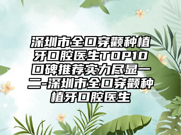 深圳市全口穿颧种植牙口腔医生TOP10口碑推荐实力尽显一二-深圳市全口穿颧种植牙口腔医生