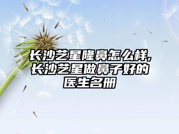 长沙艺星隆鼻怎么样,长沙艺星做鼻子好的医生名册