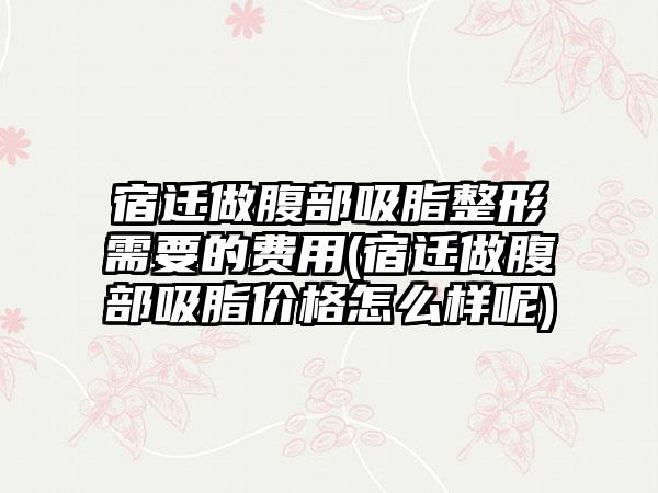 宿迁做腹部吸脂整形需要的费用(宿迁做腹部吸脂价格怎么样呢)