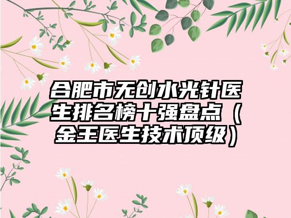 合肥市无创水光针医生排名榜十强盘点（金王医生技术优级）