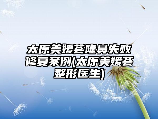 太原美媛荟隆鼻失败修复实例(太原美媛荟整形医生)