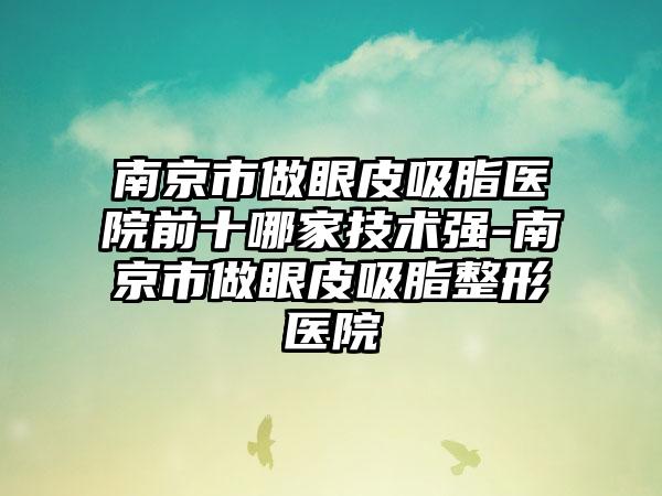 南京市做眼皮吸脂医院前十哪家技术强-南京市做眼皮吸脂整形医院