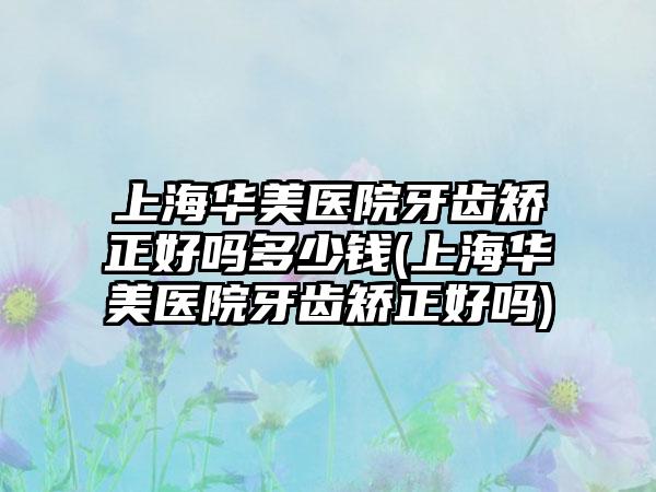 上海华美医院牙齿矫正好吗多少钱(上海华美医院牙齿矫正好吗)