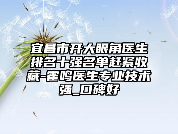 宜昌市开大眼角医生排名十强名单赶紧收藏-霍鸣医生正规技术强_口碑好