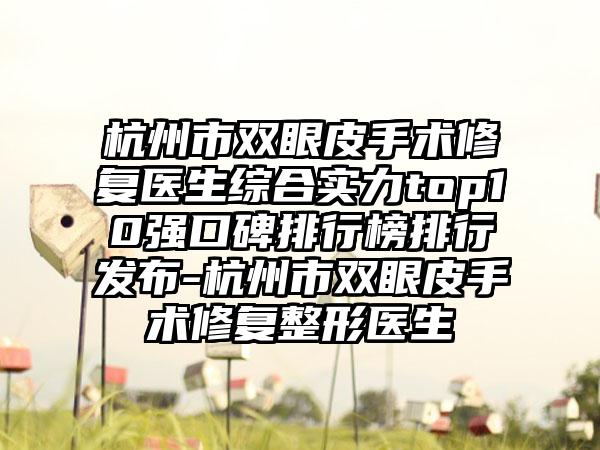 杭州市双眼皮手术修复医生综合实力top10强口碑排行榜排行发布-杭州市双眼皮手术修复整形医生