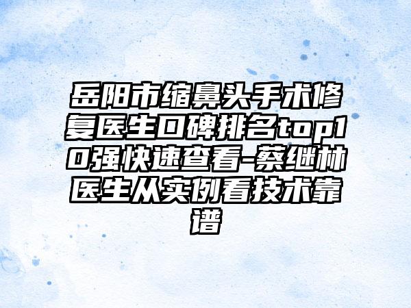 岳阳市缩鼻头手术修复医生口碑排名top10强快速查看-蔡继林医生从实例看技术靠谱