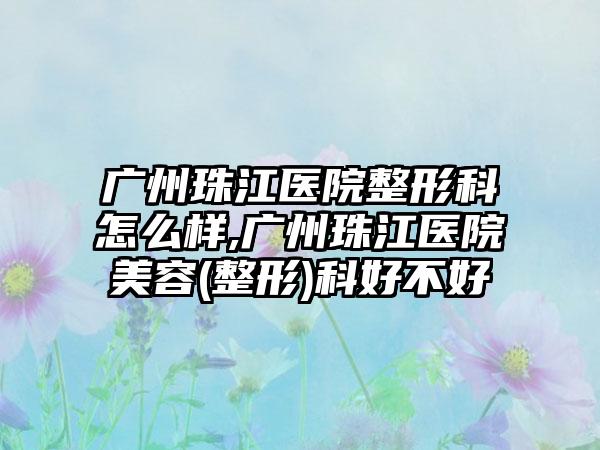 广州珠江医院整形科怎么样,广州珠江医院美容(整形)科好不好