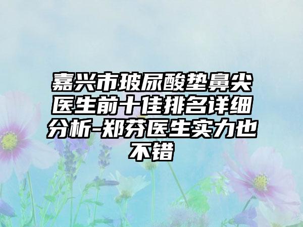 嘉兴市玻尿酸垫鼻尖医生前十佳排名详细分析-郑芬医生实力也不错