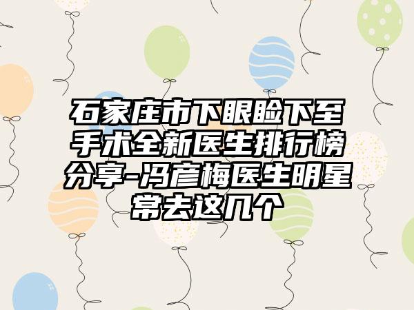 石家庄市下眼睑下至手术全新医生排行榜分享-冯彦梅医生明星常去这几个