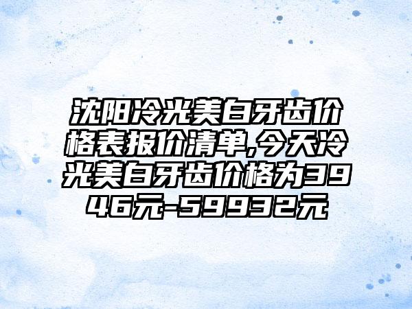 沈阳冷光美白牙齿价格表报价清单,今天冷光美白牙齿价格为3946元-59932元