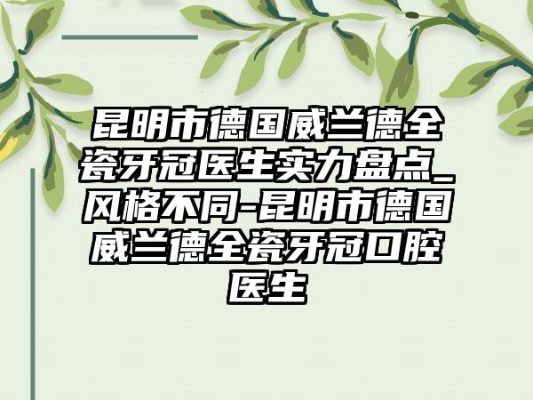 昆明市德国威兰德全瓷牙冠医生实力盘点_风格不同-昆明市德国威兰德全瓷牙冠口腔医生