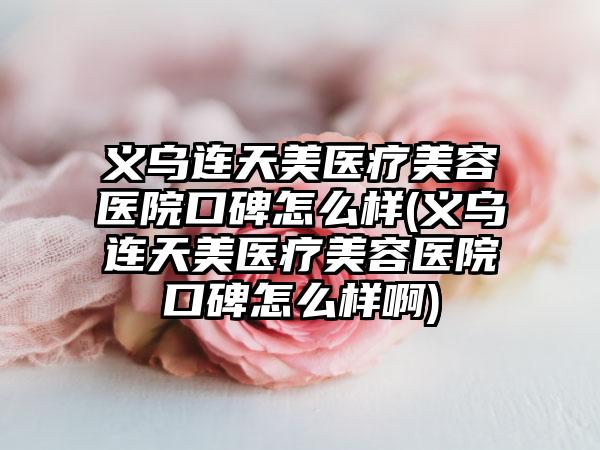 义乌连天美医疗美容医院口碑怎么样(义乌连天美医疗美容医院口碑怎么样啊)