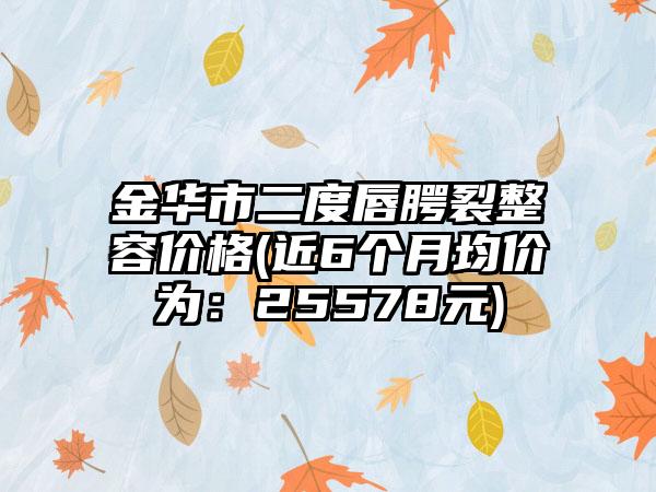 金华市二度唇腭裂整容价格(近6个月均价为：25578元)