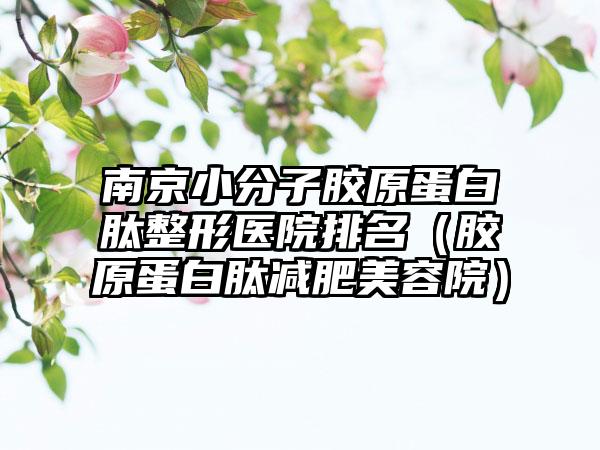 南京小分子胶原蛋白肽整形医院排名（胶原蛋白肽减肥美容院）