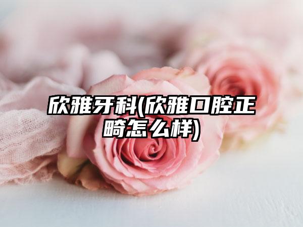 欣雅牙科(欣雅口腔正畸怎么样)