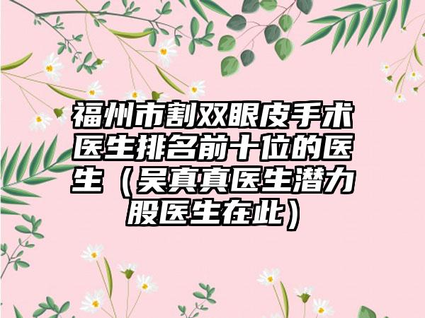 福州市割双眼皮手术医生排名前十位的医生（吴真真医生潜力股医生在此）