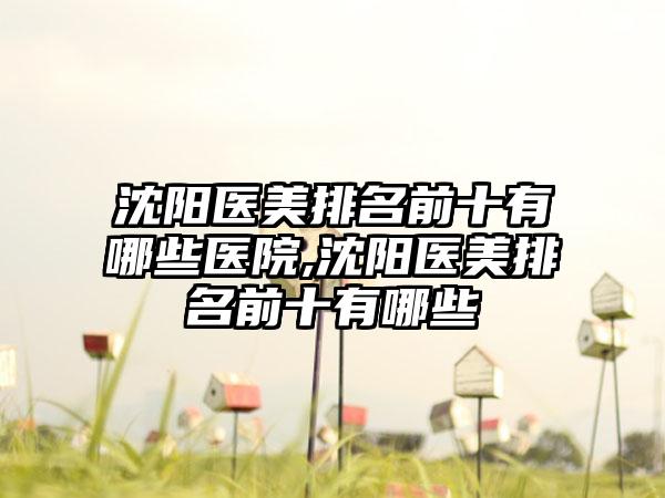 沈阳医美排名前十有哪些医院,沈阳医美排名前十有哪些