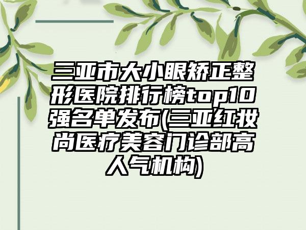 三亚市大小眼矫正整形医院排行榜top10强名单发布(三亚红妆尚医疗美容门诊部高人气机构)