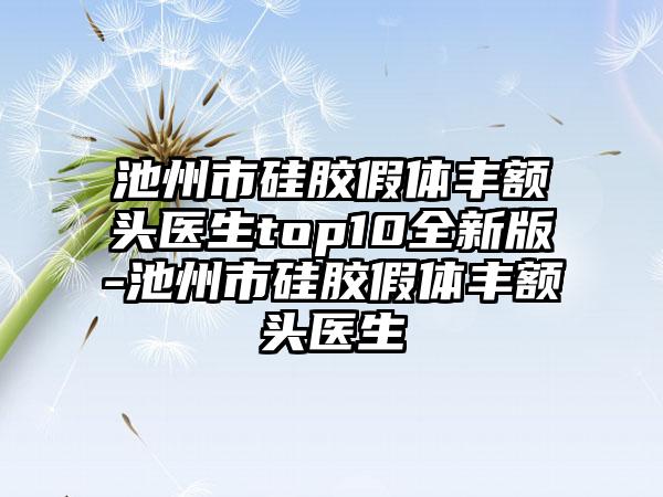 池州市硅胶假体丰额头医生top10全新版-池州市硅胶假体丰额头医生