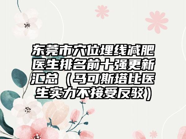 东莞市穴位埋线减肥医生排名前十强更新汇总（马可斯塔比医生实力不接受反驳）