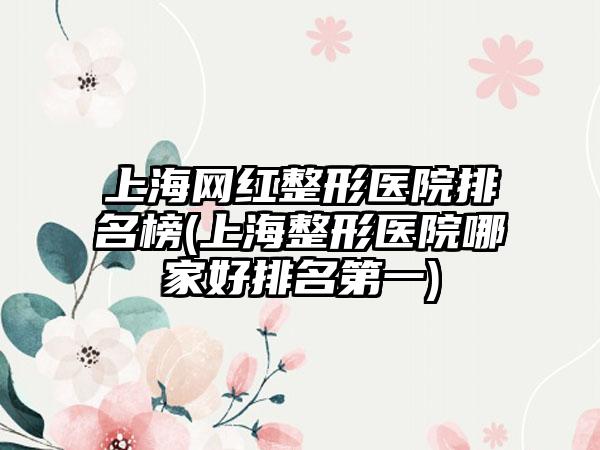 上海网红整形医院排名榜(上海整形医院哪家好排名第一)