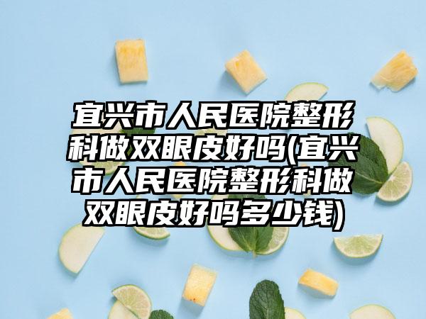 宜兴市人民医院整形科做双眼皮好吗(宜兴市人民医院整形科做双眼皮好吗多少钱)