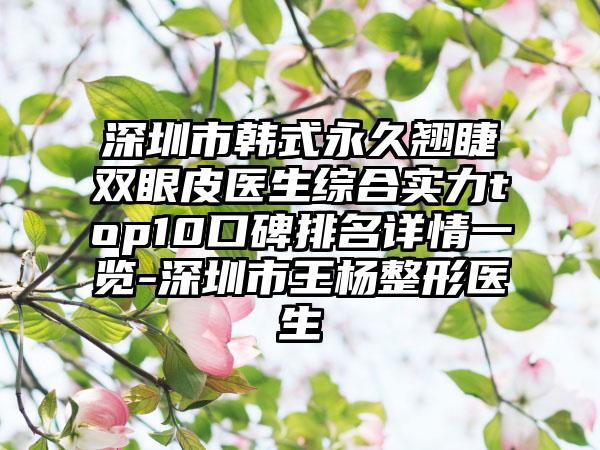 深圳市韩式恒久翘睫双眼皮医生综合实力top10口碑排名详情一览-深圳市王杨整形医生