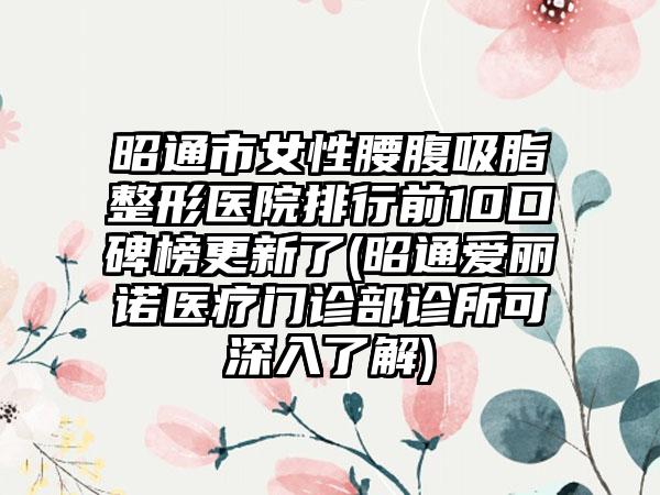 昭通市女性腰腹吸脂整形医院排行前10口碑榜更新了(昭通爱丽诺医疗门诊部诊所可深入了解)