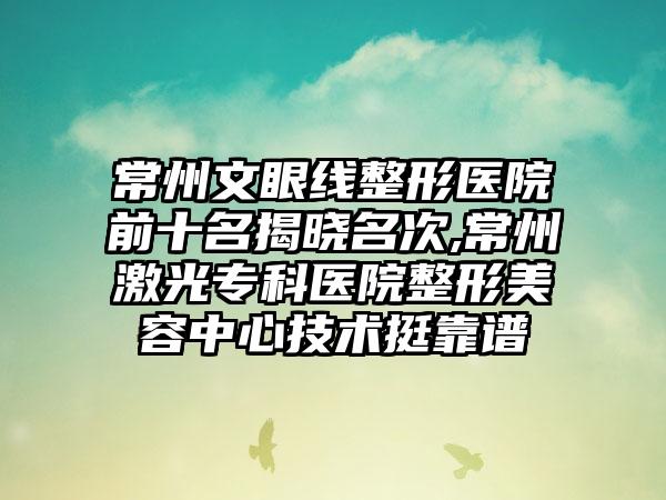 常州文眼线整形医院前十名揭晓名次,常州激光专科医院整形美容中心技术挺靠谱