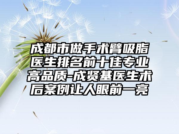 成都市做手术臂吸脂医生排名前十佳正规高品质-成贤基医生术后实例让人眼前一亮