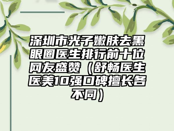 深圳市光子嫩肤去黑眼圈医生排行前十位网友盛赞（舒畅医生医美10强口碑擅长各不同）